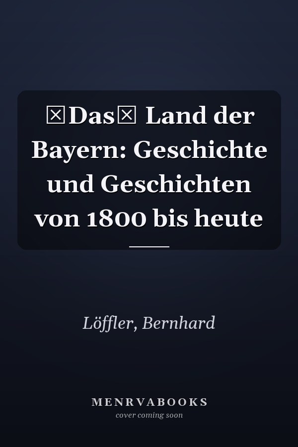 Das Land der Bayern: Geschichte und Geschichten von 1800 bis heute