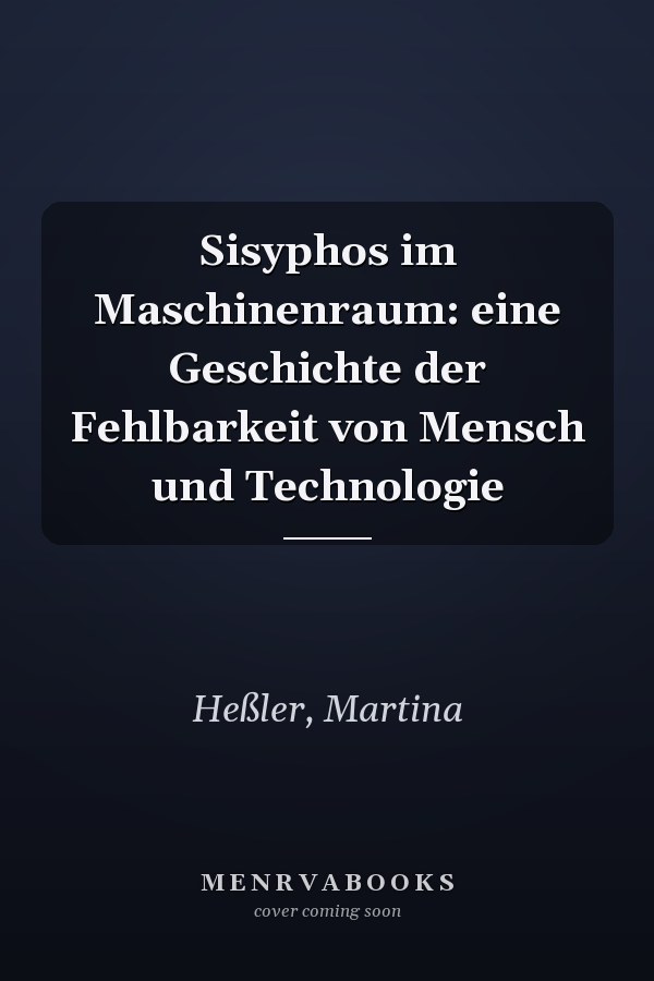 Sisyphos im Maschinenraum: eine Geschichte der Fehlbarkeit von Mensch und Technologie