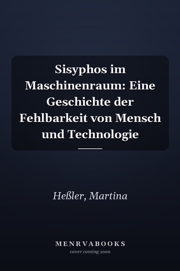 Sisyphos im Maschinenraum: Eine Geschichte der Fehlbarkeit von Mensch und Technologie