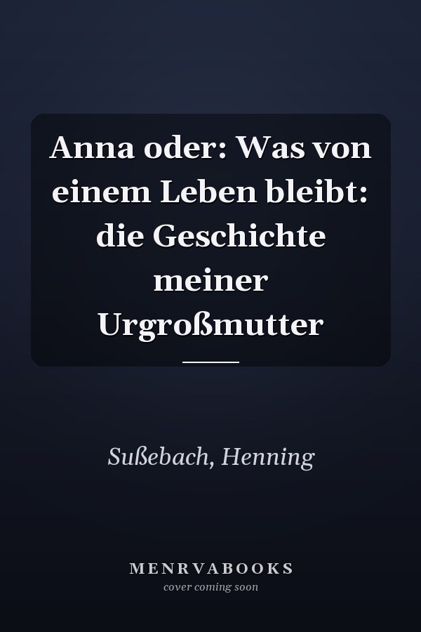 Anna oder: Was von einem Leben bleibt: die Geschichte meiner Urgroßmutter