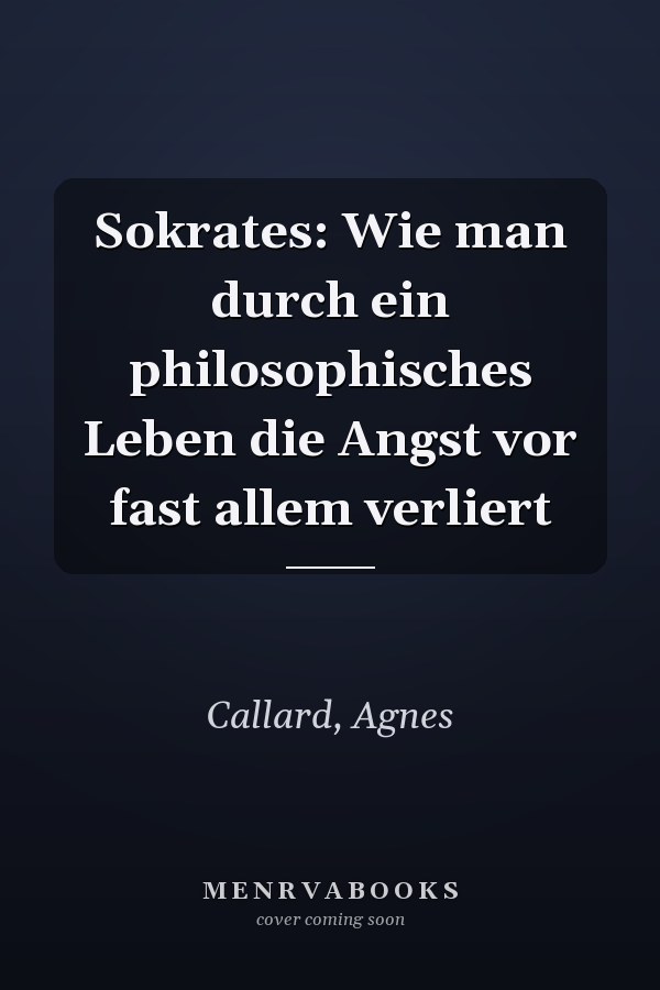 Sokrates: Wie man durch ein philosophisches Leben die Angst vor fast allem verliert