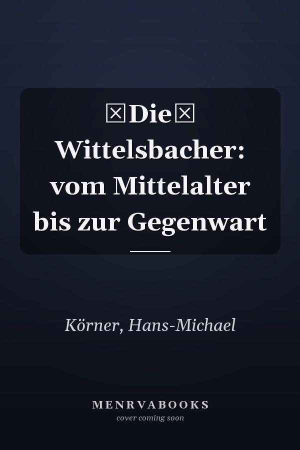 Die Wittelsbacher: vom Mittelalter bis zur Gegenwart