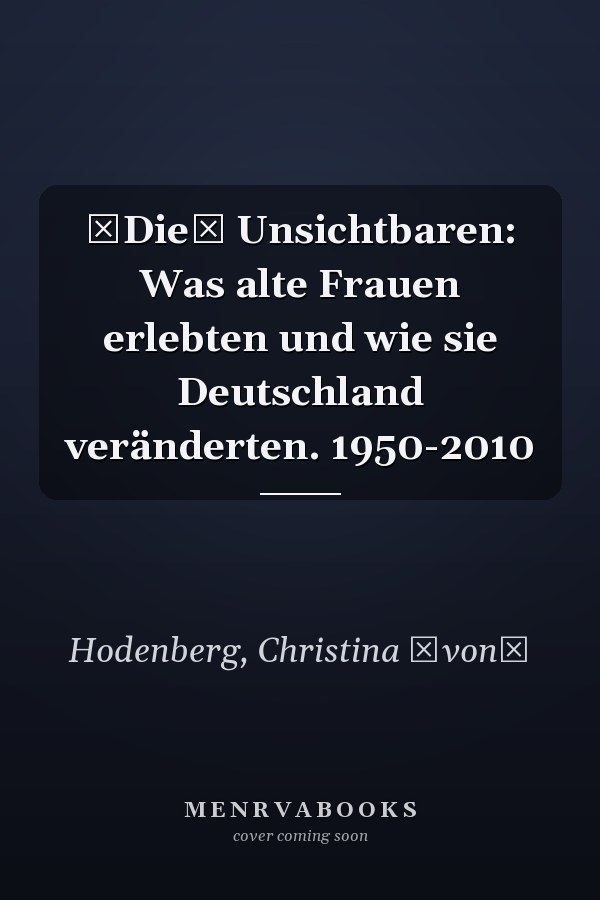 Die Unsichtbaren: Was alte Frauen erlebten und wie sie Deutschland veränderten. 1950-2010