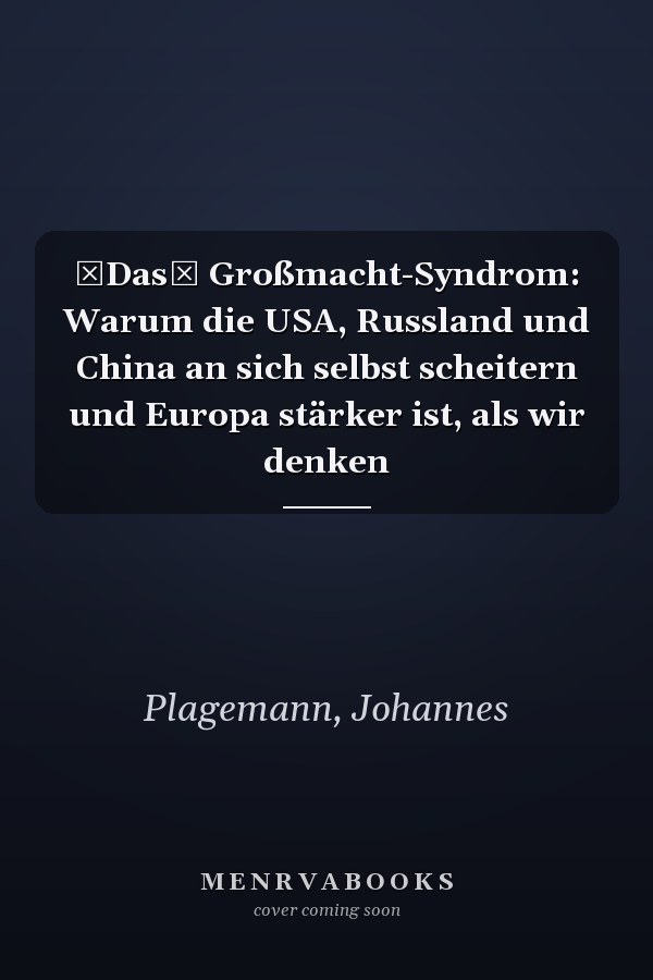 Das Großmacht-Syndrom: Warum die USA, Russland und China an sich selbst scheitern und Europa stärker ist, als wir denken