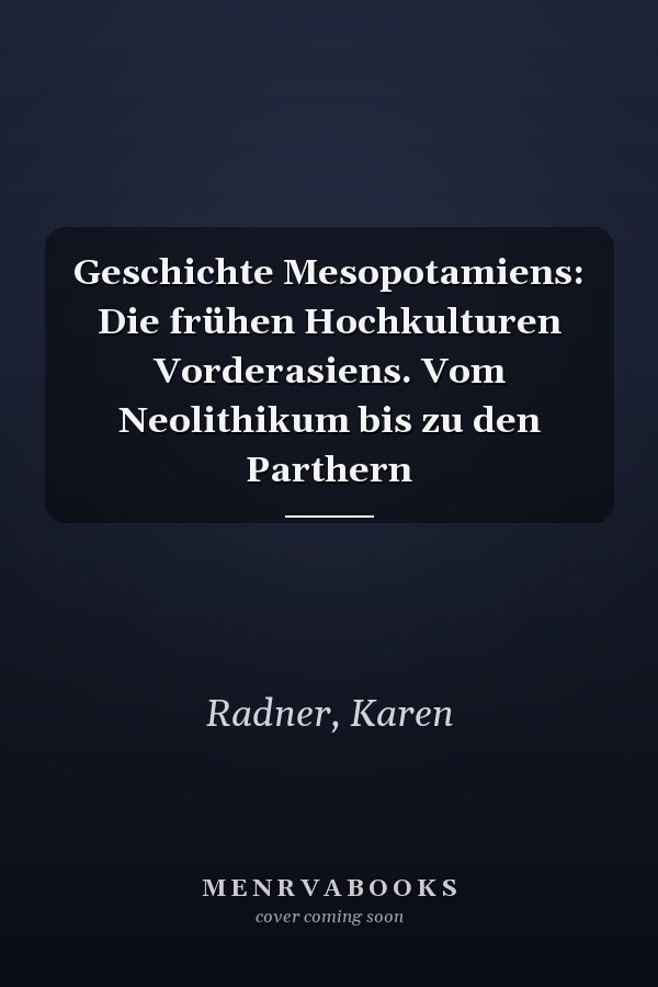 Geschichte Mesopotamiens: Die frühen Hochkulturen Vorderasiens. Vom Neolithikum bis zu den Parthern