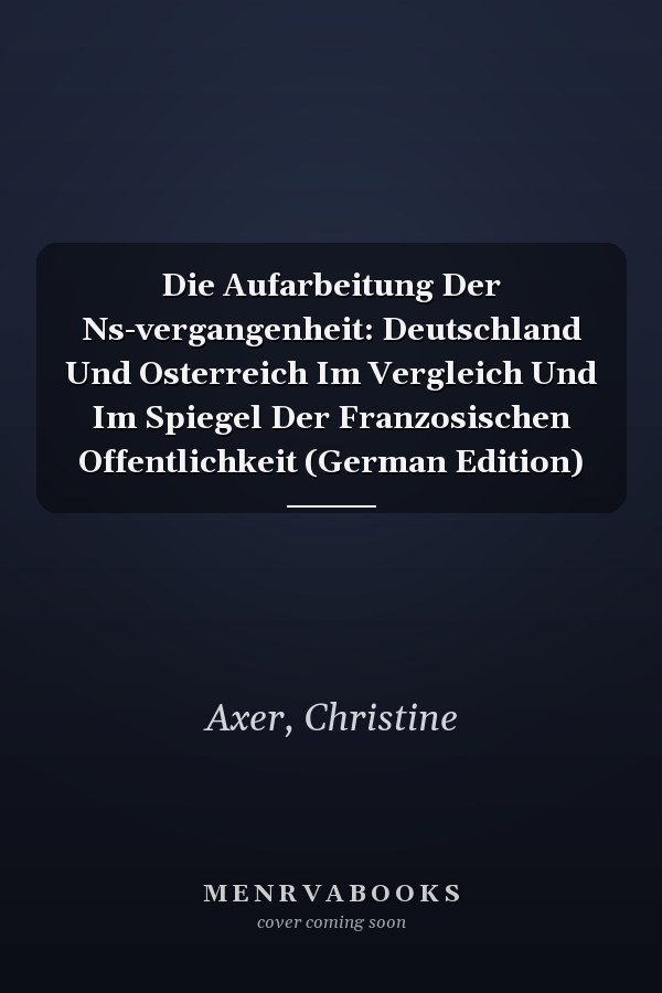 Die Aufarbeitung Der Ns-vergangenheit: Deutschland Und Osterreich Im Vergleich Und Im Spiegel Der Franzosischen Offentlichkeit (German Edition)