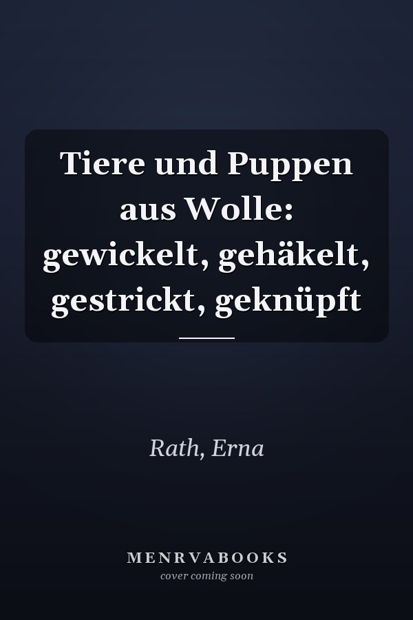 Tiere und Puppen aus Wolle: gewickelt, gehäkelt, gestrickt, geknüpft