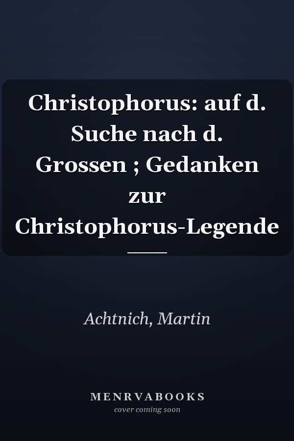 Christophorus: auf d. Suche nach d. Grossen ; Gedanken zur Christophorus-Legende
