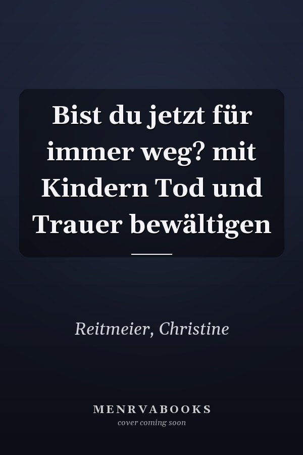 Bist du jetzt für immer weg? mit Kindern Tod und Trauer bewältigen
