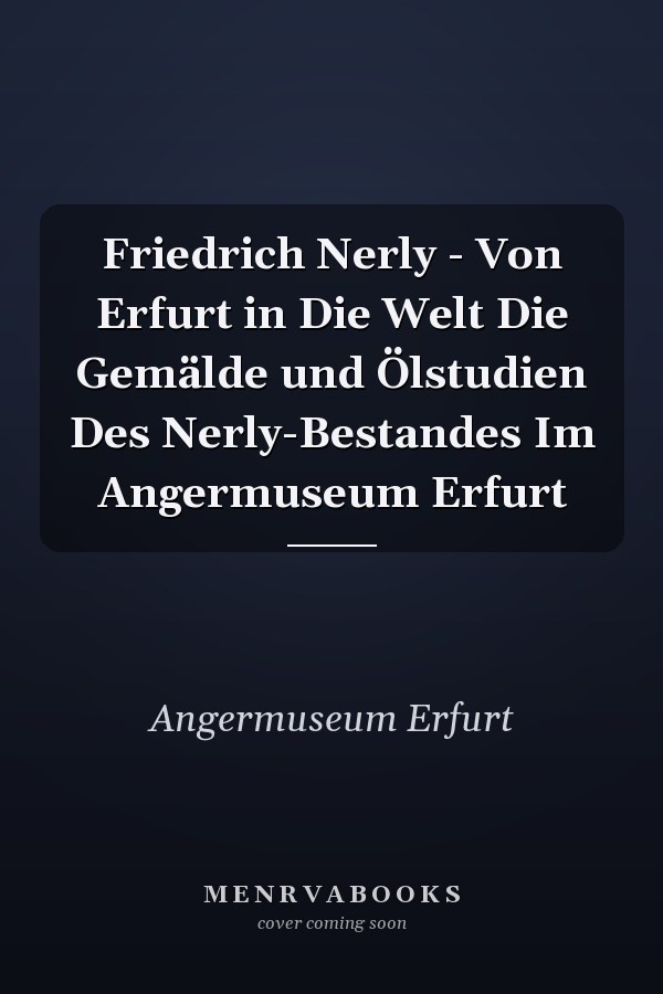 Friedrich Nerly - Von Erfurt in Die Welt Die Gemälde und Ölstudien Des Nerly-Bestandes Im Angermuseum Erfurt