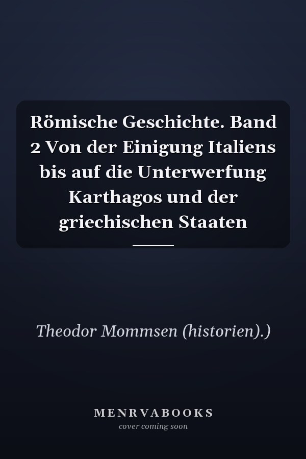 Römische Geschichte. Band 2 Von der Einigung Italiens bis auf die Unterwerfung Karthagos und der griechischen Staaten