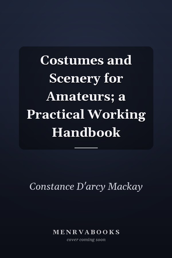 Costumes and Scenery for Amateurs; a Practical Working Handbook