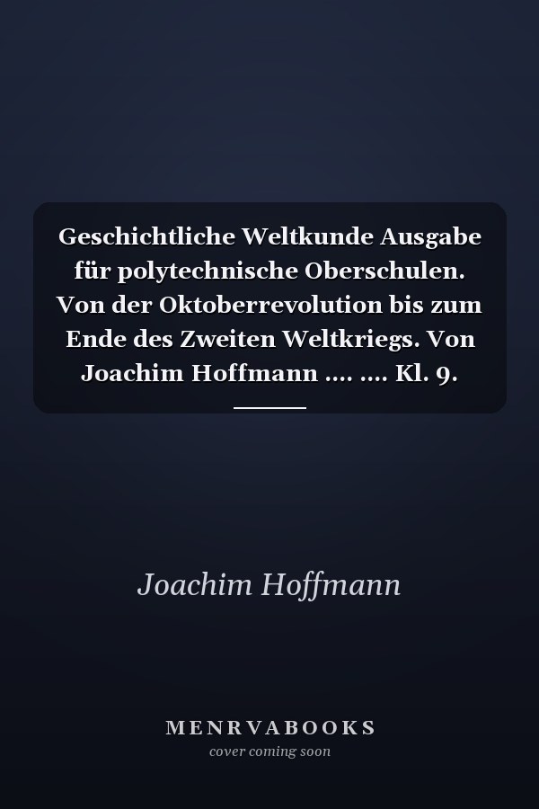 Geschichtliche Weltkunde Ausgabe für polytechnische Oberschulen. Von der Oktoberrevolution bis zum Ende des Zweiten Weltkriegs. Von Joachim Hoffmann .... .... Kl. 9. Hauptbd.