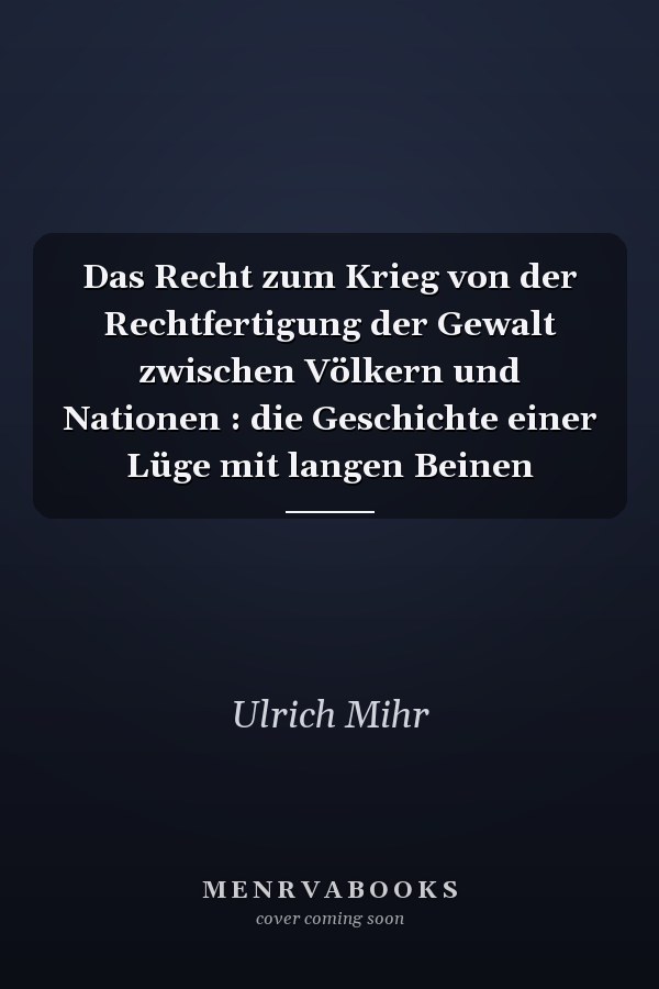 Das Recht zum Krieg von der Rechtfertigung der Gewalt zwischen Völkern und Nationen : die Geschichte einer Lüge mit langen Beinen