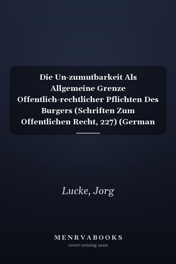 Die Un-zumutbarkeit Als Allgemeine Grenze Offentlich-rechtlicher Pflichten Des Burgers (Schriften Zum Offentlichen Recht, 227) (German Edition)