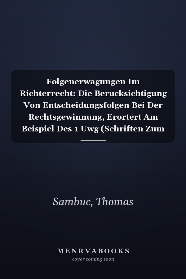 Folgenerwagungen Im Richterrecht: Die Berucksichtigung Von Entscheidungsfolgen Bei Der Rechtsgewinnung, Erortert Am Beispiel Des 1 Uwg (Schriften Zum Wirtschaftsrecht) (German Edition)