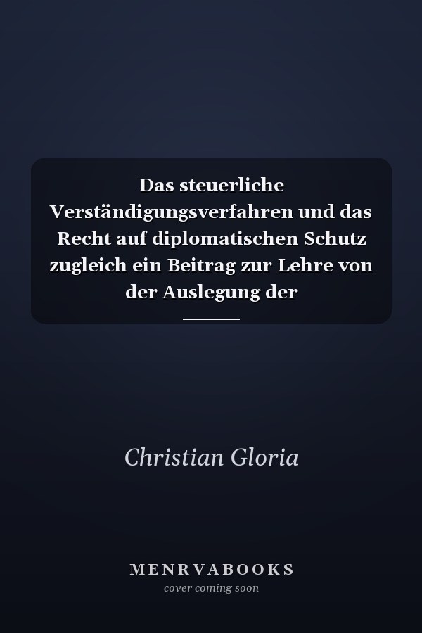 Das steuerliche Verständigungsverfahren und das Recht auf diplomatischen Schutz zugleich ein Beitrag zur Lehre von der Auslegung der Doppelbesteuerungsabkommen