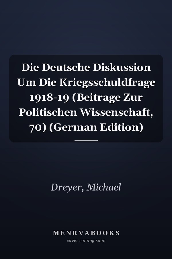 Die Deutsche Diskussion Um Die Kriegsschuldfrage 1918-19 (Beitrage Zur Politischen Wissenschaft, 70) (German Edition)
