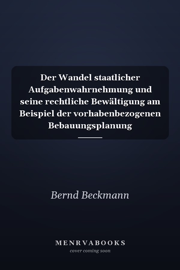 Der Wandel staatlicher Aufgabenwahrnehmung und seine rechtliche Bewältigung am Beispiel der vorhabenbezogenen Bebauungsplanung