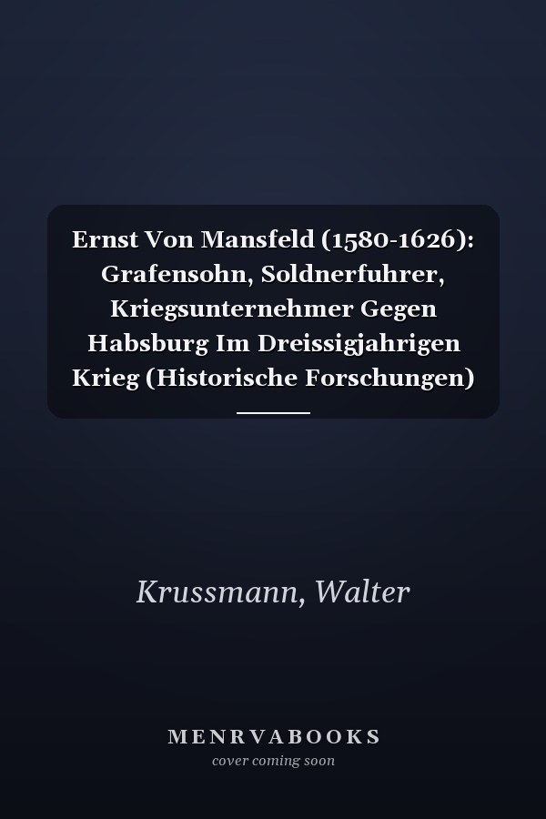 Ernst Von Mansfeld (1580-1626): Grafensohn, Soldnerfuhrer, Kriegsunternehmer Gegen Habsburg Im Dreissigjahrigen Krieg (Historische Forschungen) (German Edition)