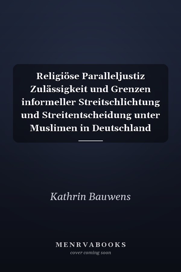Religiöse Paralleljustiz Zulässigkeit und Grenzen informeller Streitschlichtung und Streitentscheidung unter Muslimen in Deutschland