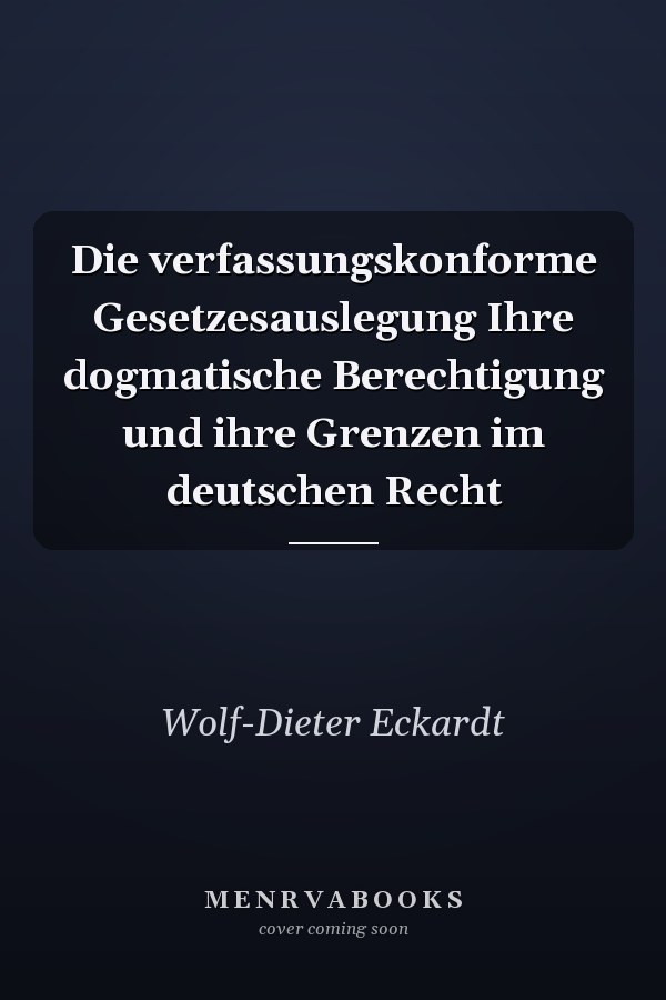 Die verfassungskonforme Gesetzesauslegung Ihre dogmatische Berechtigung und ihre Grenzen im deutschen Recht