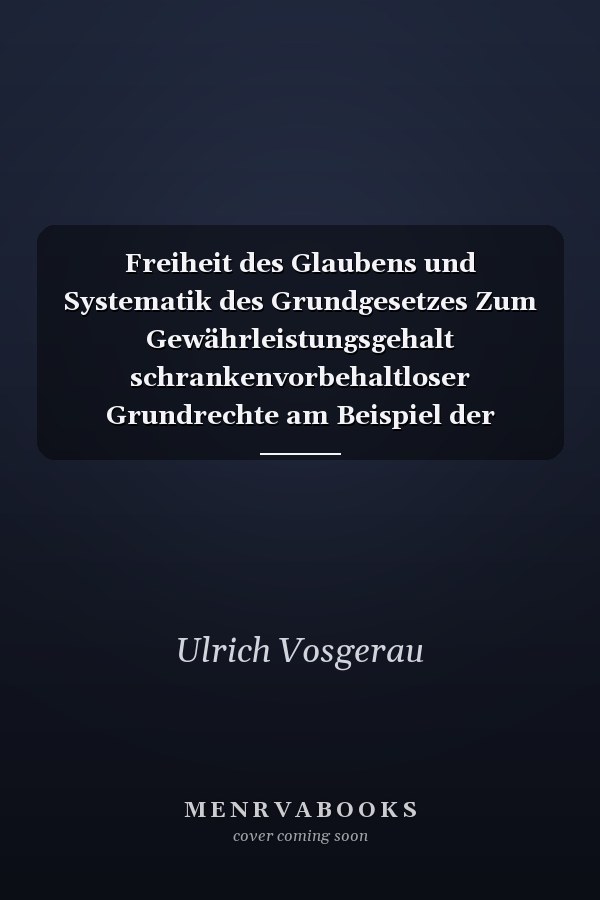 Freiheit des Glaubens und Systematik des Grundgesetzes Zum Gewährleistungsgehalt schrankenvorbehaltloser Grundrechte am Beispiel der Glaubens- und Gewissensfreiheit