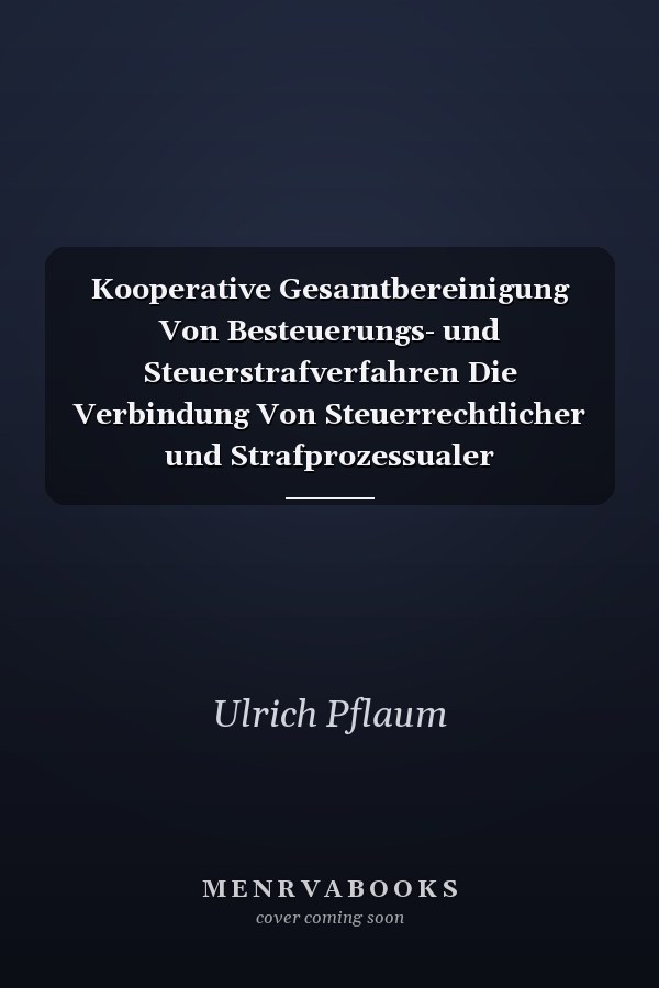 Kooperative Gesamtbereinigung Von Besteuerungs- und Steuerstrafverfahren Die Verbindung Von Steuerrechtlicher und Strafprozessualer Verständigung