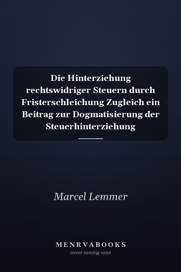 Die Hinterziehung rechtswidriger Steuern durch Fristerschleichung Zugleich ein Beitrag zur Dogmatisierung der Steuerhinterziehung