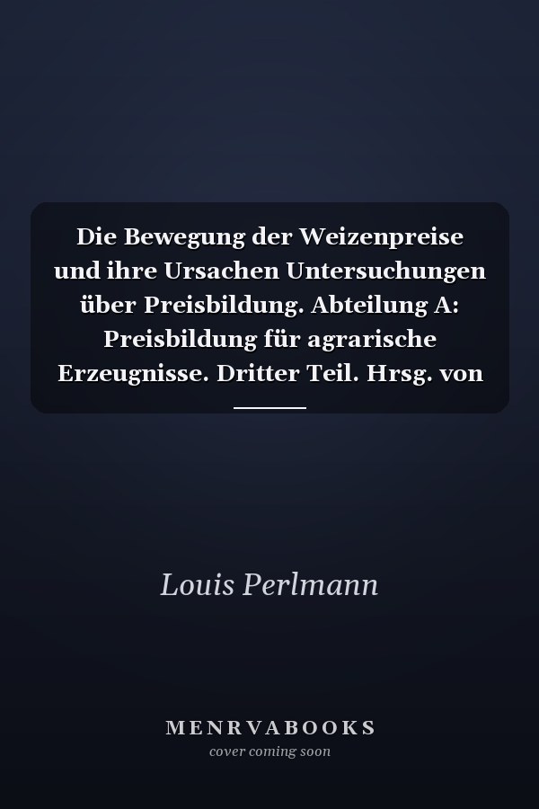 Die Bewegung der Weizenpreise und ihre Ursachen Untersuchungen über Preisbildung. Abteilung A: Preisbildung für agrarische Erzeugnisse. Dritter Teil. Hrsg. von Max Sering. (Schriften des Vereins für Sozialpolitik 139/III)