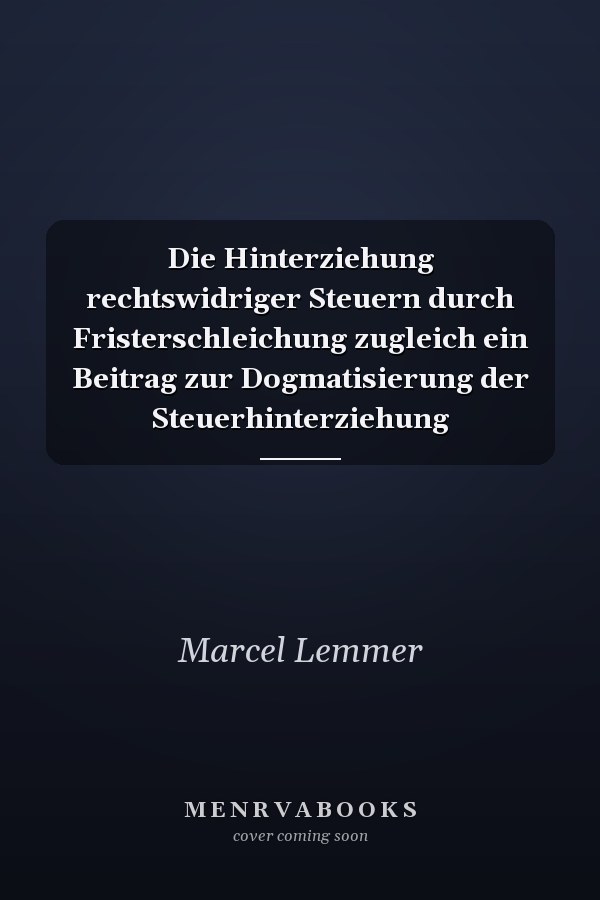 Die Hinterziehung rechtswidriger Steuern durch Fristerschleichung zugleich ein Beitrag zur Dogmatisierung der Steuerhinterziehung