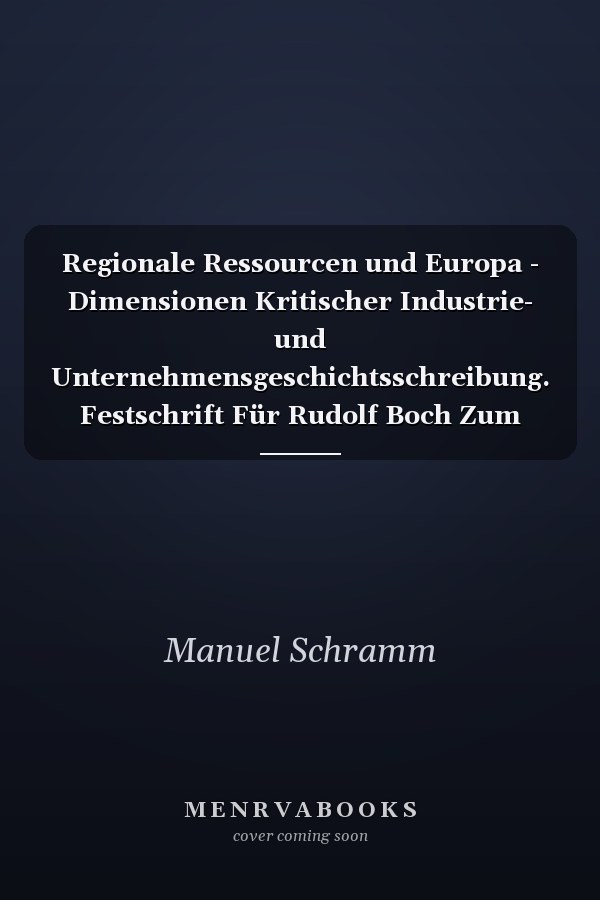 Regionale Ressourcen und Europa - Dimensionen Kritischer Industrie- und Unternehmensgeschichtsschreibung. Festschrift Für Rudolf Boch Zum 65. Geburtstag