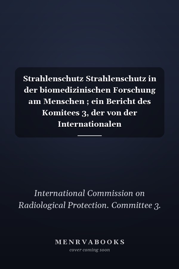 Strahlenschutz Strahlenschutz in der biomedizinischen Forschung am Menschen ; ein Bericht des Komitees 3, der von der Internationalen Strahlenschutzkommission angenommen wurde
