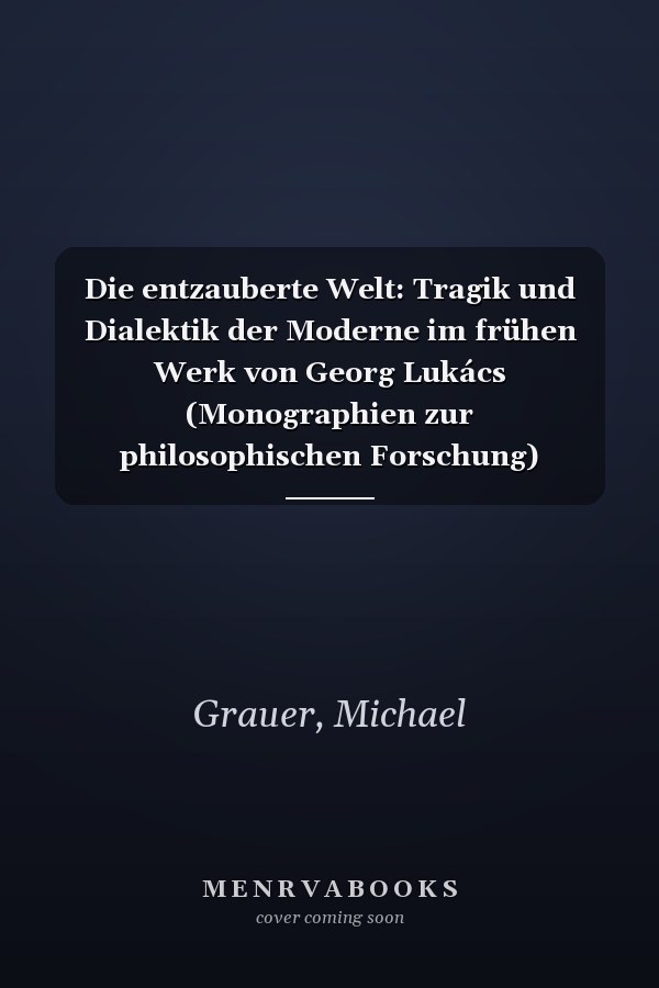 Die entzauberte Welt: Tragik und Dialektik der Moderne im frühen Werk von Georg Lukács (Monographien zur philosophischen Forschung) (German Edition)