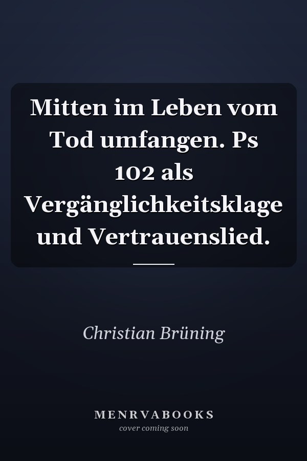 Mitten im Leben vom Tod umfangen. Ps 102 als Vergänglichkeitsklage und Vertrauenslied.