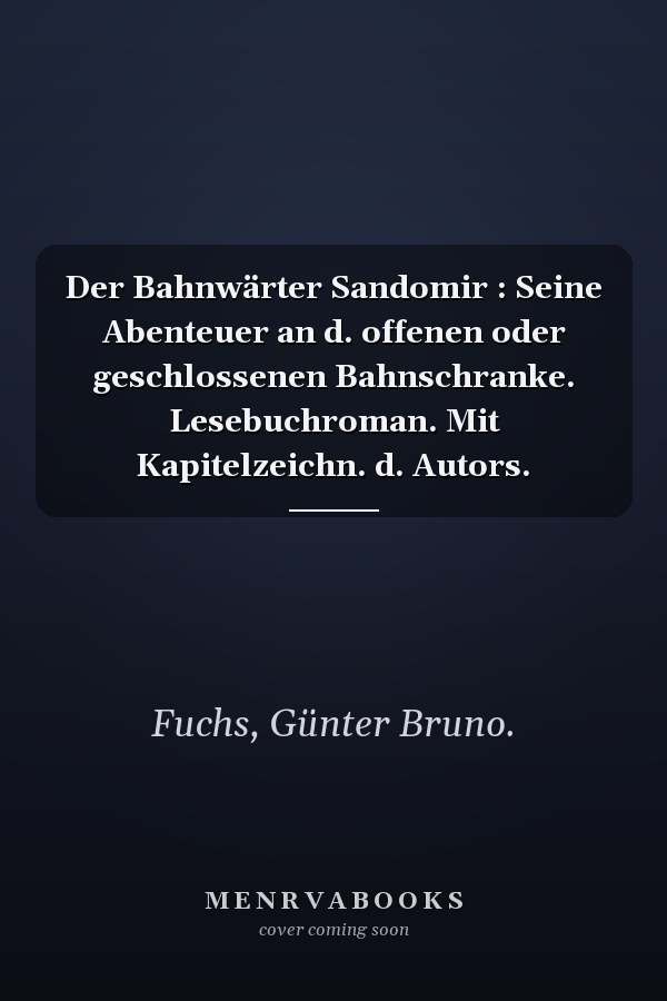 Der Bahnwärter Sandomir : Seine Abenteuer an d. offenen oder geschlossenen Bahnschranke. Lesebuchroman. Mit Kapitelzeichn. d. Autors.