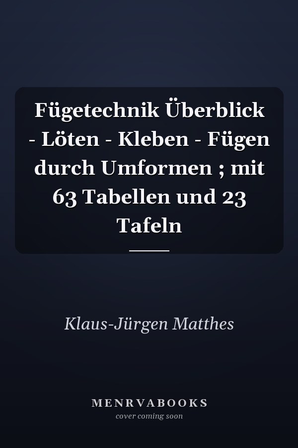 Fügetechnik Überblick - Löten - Kleben - Fügen durch Umformen ; mit 63 Tabellen und 23 Tafeln