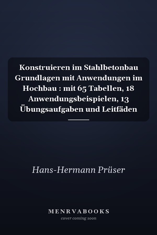 Konstruieren im Stahlbetonbau Grundlagen mit Anwendungen im Hochbau : mit 65 Tabellen, 18 Anwendungsbeispielen, 13 Übungsaufgaben und Leitfäden