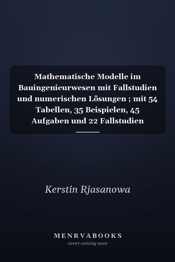 Mathematische Modelle im Bauingenieurwesen mit Fallstudien und numerischen Lösungen ; mit 54 Tabellen, 35 Beispielen, 45 Aufgaben und 22 Fallstudien