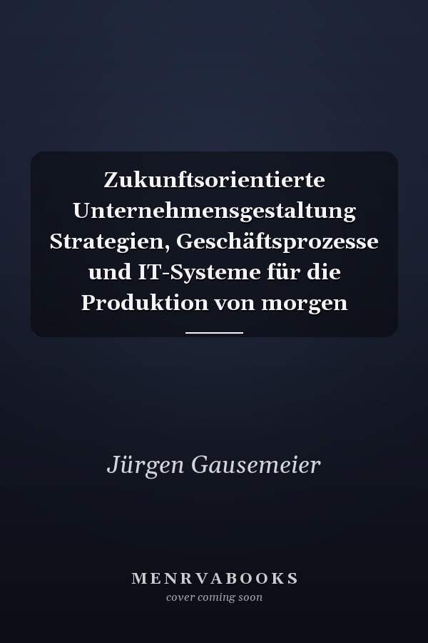 Zukunftsorientierte Unternehmensgestaltung Strategien, Geschäftsprozesse und IT-Systeme für die Produktion von morgen