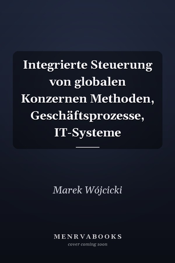Integrierte Steuerung von globalen Konzernen Methoden, Geschäftsprozesse, IT-Systeme