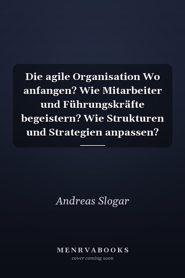 Die agile Organisation Wo anfangen? Wie Mitarbeiter und Führungskräfte begeistern? Wie Strukturen und Strategien anpassen?