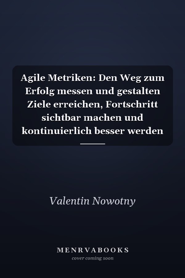 Agile Metriken: Den Weg zum Erfolg messen und gestalten Ziele erreichen, Fortschritt sichtbar machen und kontinuierlich besser werden