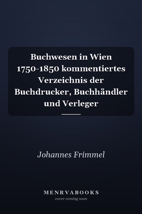 Buchwesen in Wien 1750-1850 kommentiertes Verzeichnis der Buchdrucker, Buchhändler und Verleger