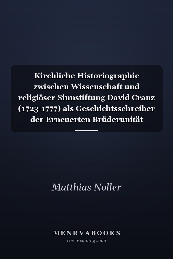 Kirchliche Historiographie zwischen Wissenschaft und religiöser Sinnstiftung David Cranz (1723-1777) als Geschichtsschreiber der Erneuerten Brüderunität