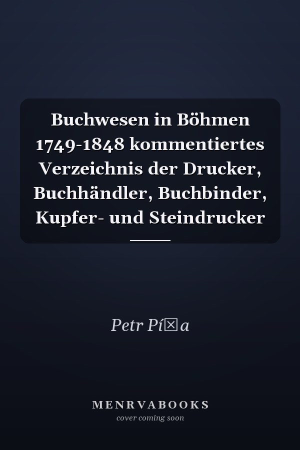 Buchwesen in Böhmen 1749-1848 kommentiertes Verzeichnis der Drucker, Buchhändler, Buchbinder, Kupfer- und Steindrucker
