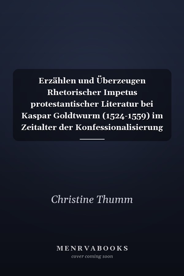 Erzählen und Überzeugen Rhetorischer Impetus protestantischer Literatur bei Kaspar Goldtwurm (1524-1559) im Zeitalter der Konfessionalisierung
