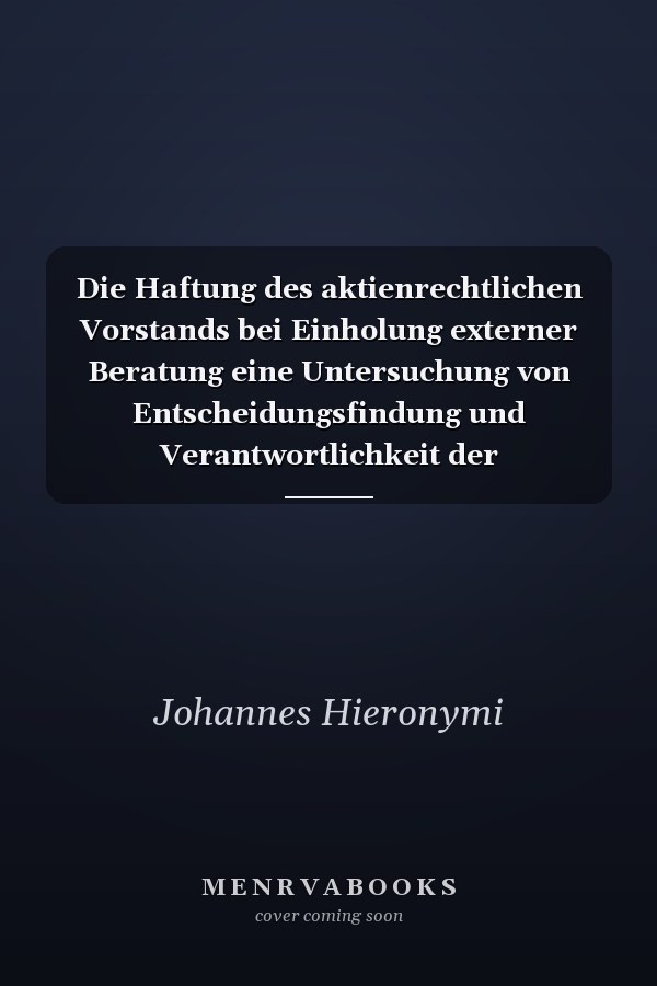Die Haftung des aktienrechtlichen Vorstands bei Einholung externer Beratung eine Untersuchung von Entscheidungsfindung und Verantwortlichkeit der Vorstandsmitglieder einer Aktiengesellschaft im Spiegel höchstrichterlicher Rechtssprechung