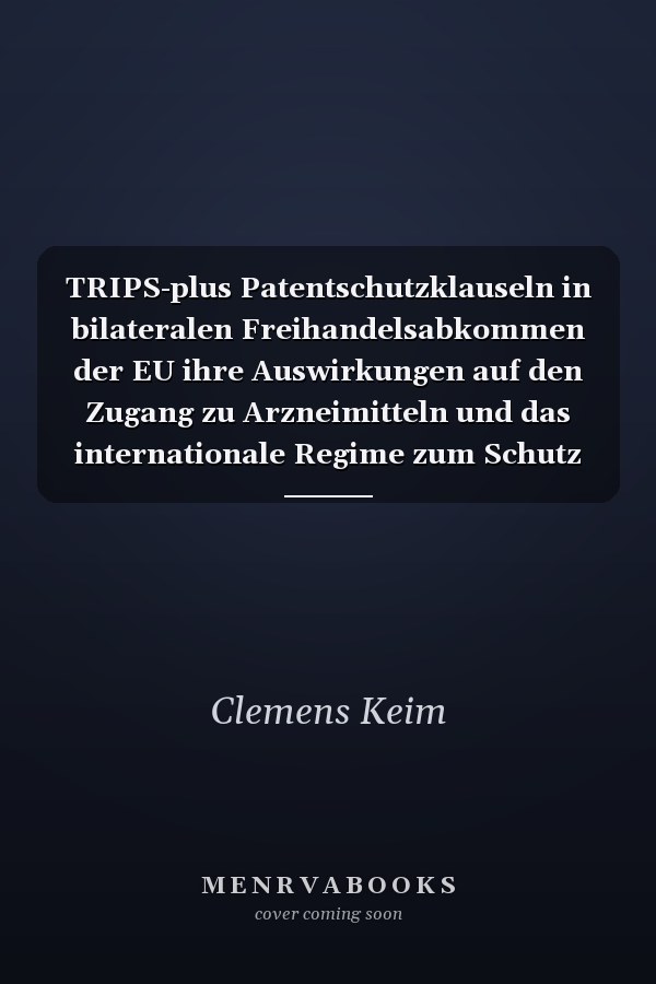 TRIPS-plus Patentschutzklauseln in bilateralen Freihandelsabkommen der EU ihre Auswirkungen auf den Zugang zu Arzneimitteln und das internationale Regime zum Schutz geistigen Eigentums