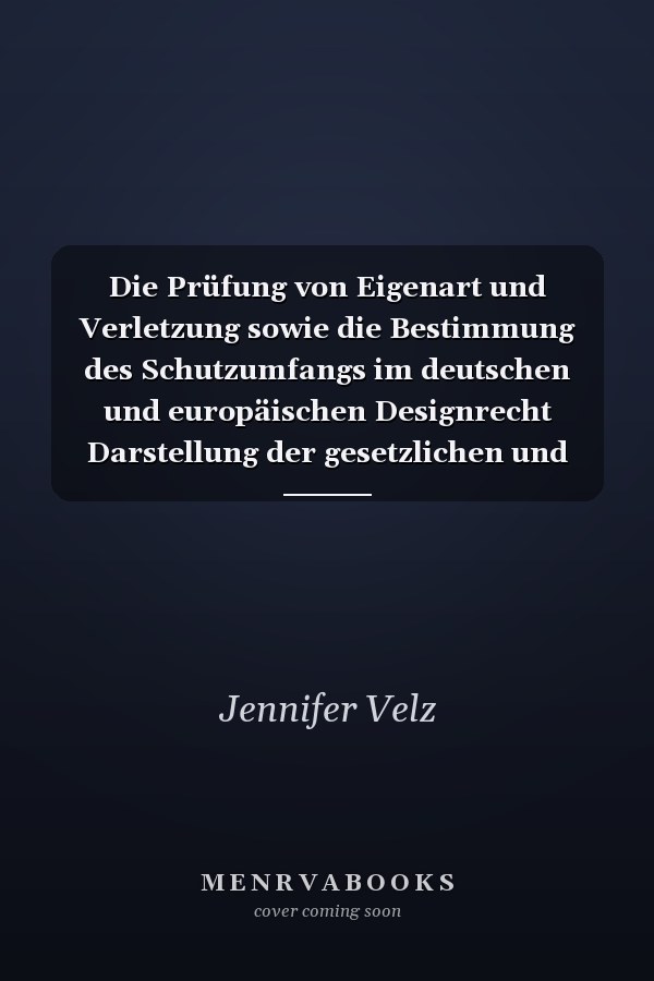 Die Prüfung von Eigenart und Verletzung sowie die Bestimmung des Schutzumfangs im deutschen und europäischen Designrecht Darstellung der gesetzlichen und höchstrichterlichen Anforderungen und Untersuchungen der Vorgehensweise in der Praxis